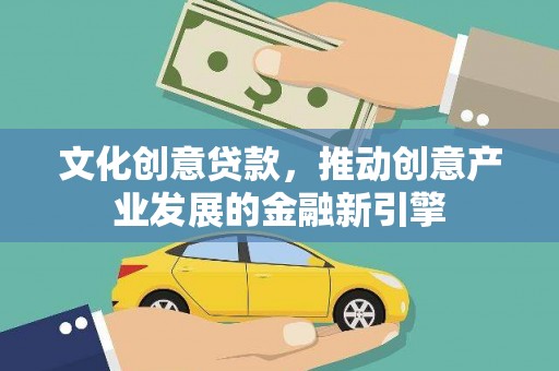 防城文化创意贷款，推动创意产业发展的金融新引擎
