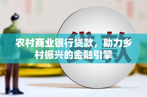 防城农村商业银行贷款，助力乡村振兴的金融引擎