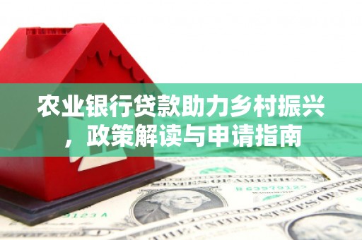 防城农业银行贷款助力乡村振兴，政策解读与申请指南