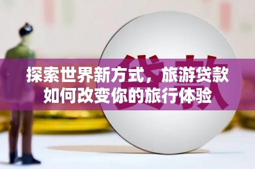 防城探索世界新方式，旅游贷款如何改变你的旅行体验