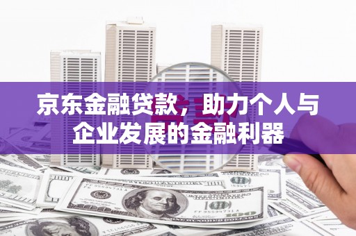 防城京东金融贷款，助力个人与企业发展的金融利器