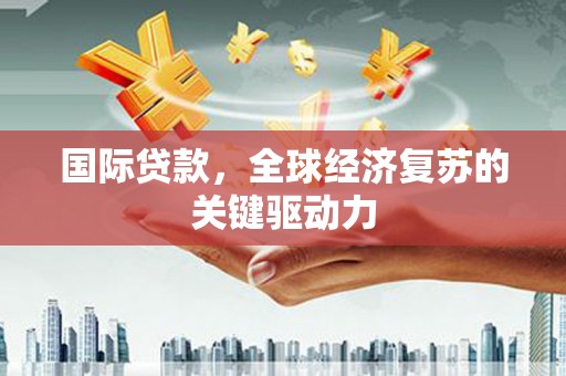 防城国际贷款，全球经济复苏的关键驱动力