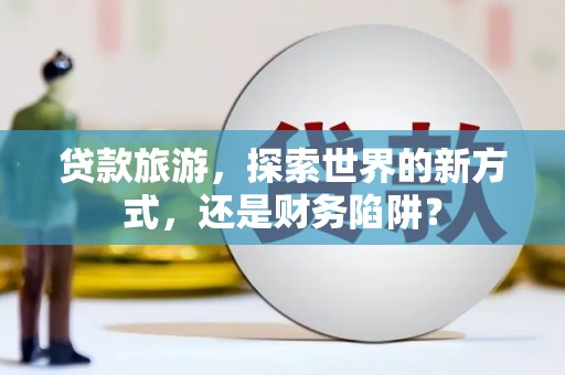 防城贷款旅游，探索世界的新方式，还是财务陷阱？