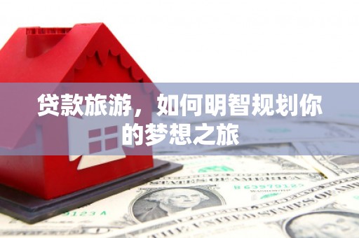 防城贷款旅游，如何明智规划你的梦想之旅