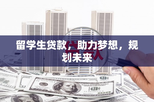 防城留学生贷款，助力梦想，规划未来