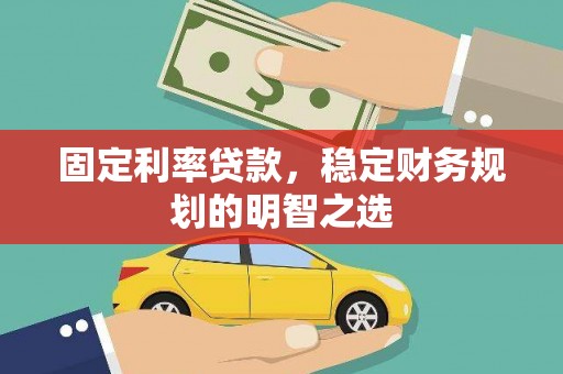 防城固定利率贷款，稳定财务规划的明智之选