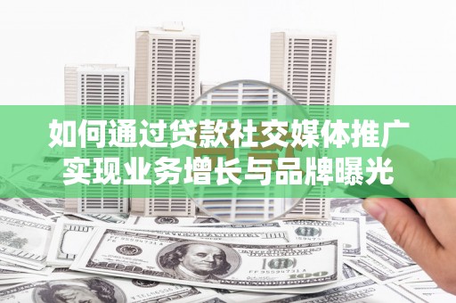 防城如何通过贷款社交媒体推广实现业务增长与品牌曝光