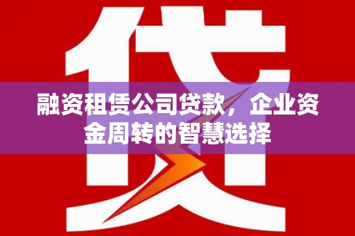 防城融资租赁公司贷款，企业资金周转的智慧选择