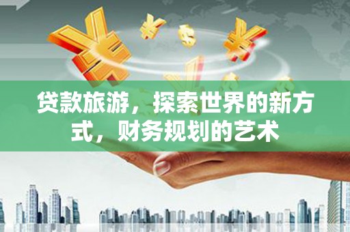 防城贷款旅游，探索世界的新方式，财务规划的艺术