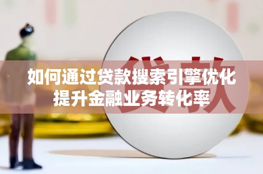 防城如何通过贷款搜索引擎优化提升金融业务转化率