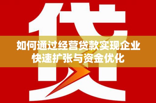 防城如何通过经营贷款实现企业快速扩张与资金优化