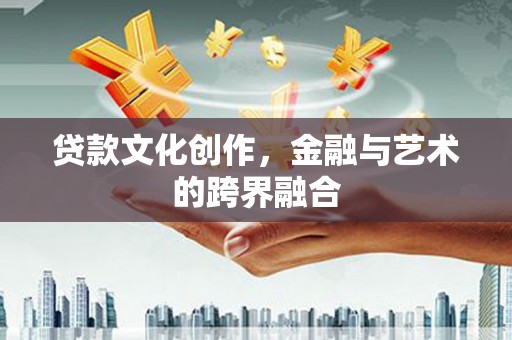 防城贷款文化创作，金融与艺术的跨界融合