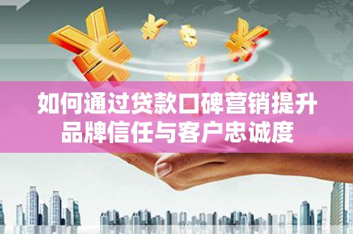 防城如何通过贷款口碑营销提升品牌信任与客户忠诚度