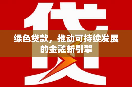 防城绿色贷款，推动可持续发展的金融新引擎