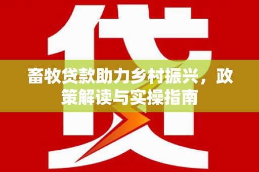 防城畜牧贷款助力乡村振兴，政策解读与实操指南