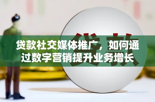 防城贷款社交媒体推广，如何通过数字营销提升业务增长