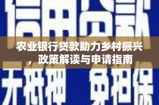 防城农业银行贷款助力乡村振兴，政策解读与申请指南