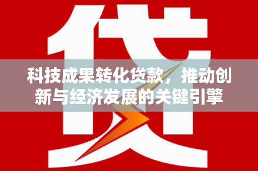 防城科技成果转化贷款，推动创新与经济发展的关键引擎