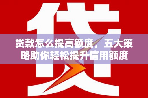 防城贷款怎么提高额度，五大策略助你轻松提升信用额度