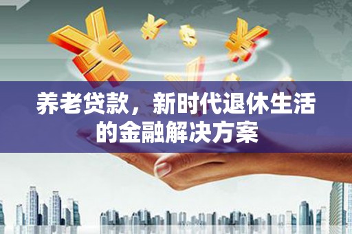 防城养老贷款，新时代退休生活的金融解决方案
