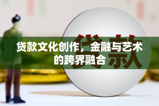 防城贷款文化创作，金融与艺术的跨界融合