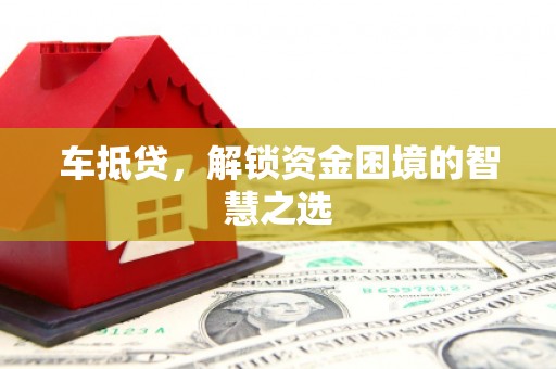 防城车抵贷，解锁资金困境的智慧之选