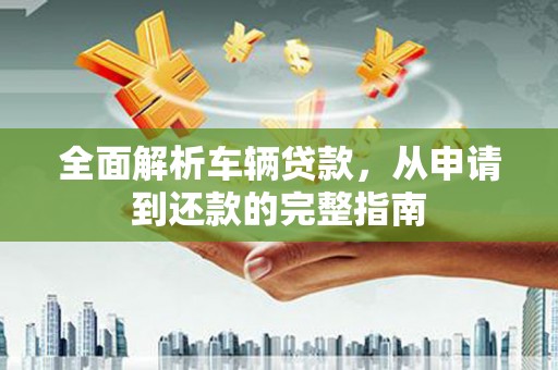 防城全面解析车辆贷款，从申请到还款的完整指南