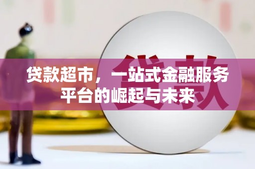 防城贷款超市，一站式金融服务平台的崛起与未来