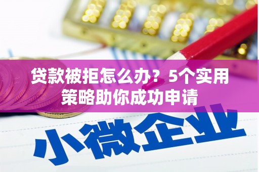 防城贷款被拒怎么办？5个实用策略助你成功申请