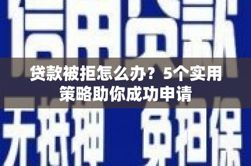 防城贷款被拒怎么办？5个实用策略助你成功申请