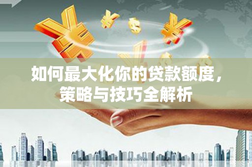 防城如何最大化你的贷款额度，策略与技巧全解析