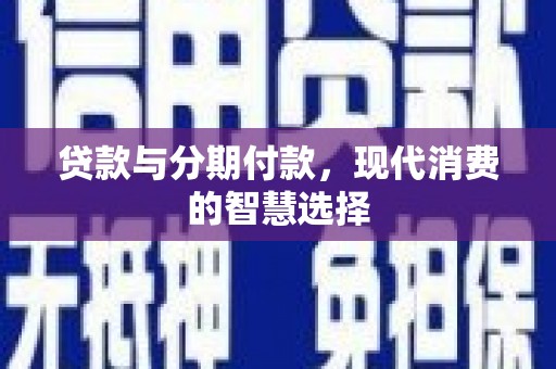 防城贷款与分期付款，现代消费的智慧选择