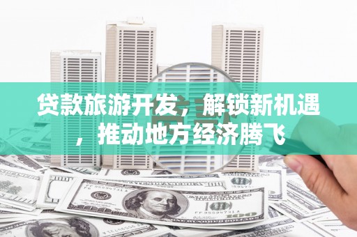 防城贷款旅游开发，解锁新机遇，推动地方经济腾飞