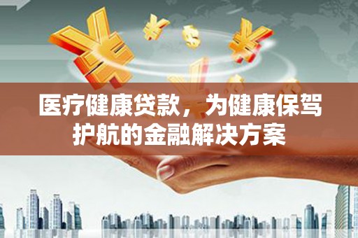 防城医疗健康贷款，为健康保驾护航的金融解决方案