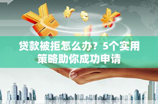 防城贷款被拒怎么办？5个实用策略助你成功申请