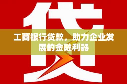 防城工商银行贷款，助力企业发展的金融利器