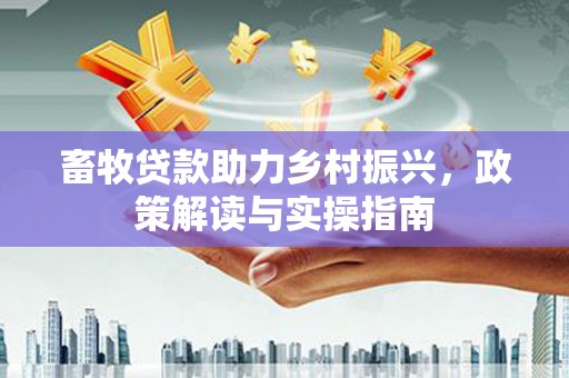 防城畜牧贷款助力乡村振兴，政策解读与实操指南
