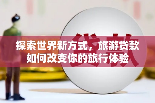 防城探索世界新方式，旅游贷款如何改变你的旅行体验